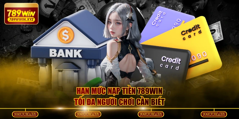 Nạp Tiền 789WIN Nhanh Chuẩn Xác - Vào Tiền Trong Vài Phút 4 Hạn mức nạp tiền 789WIN tối đa người chơi cần biết